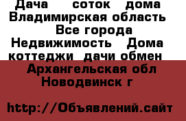 Дача 8,5 соток.2 дома. Владимирская область. - Все города Недвижимость » Дома, коттеджи, дачи обмен   . Архангельская обл.,Новодвинск г.